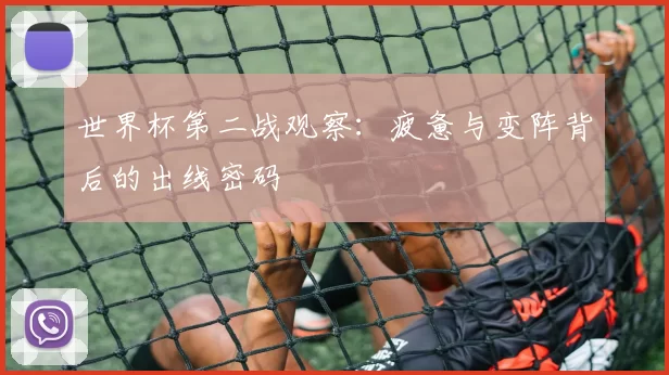世界杯第二战观察：疲惫与变阵背后的出线密码