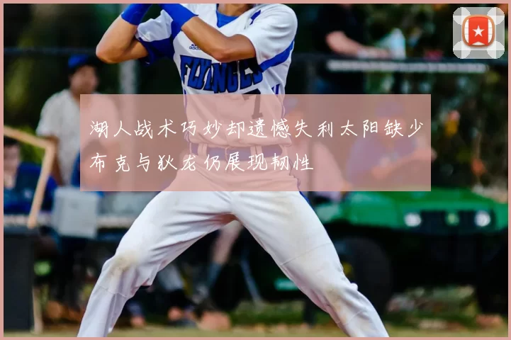 湖人战术巧妙却遗憾失利太阳缺少布克与狄龙仍展现韧性