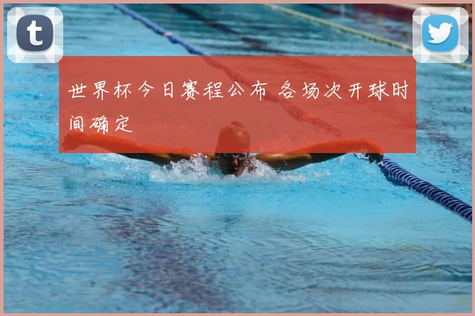 世界杯今日赛程公布 各场次开球时间确定