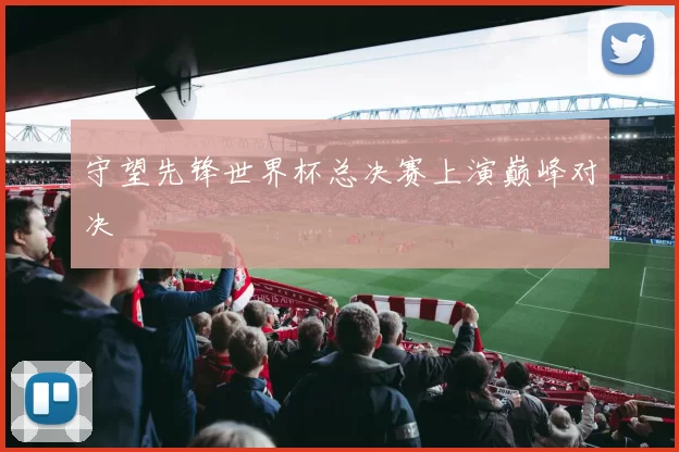 守望先锋世界杯总决赛上演巅峰对决