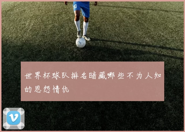 世界杯球队排名暗藏哪些不为人知的恩怨情仇