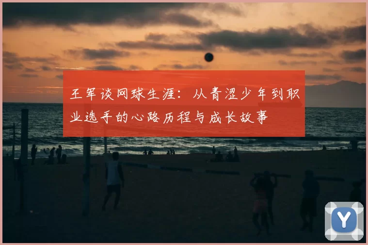 王军谈网球生涯：从青涩少年到职业选手的心路历程与成长故事