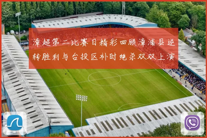 漳超第二比赛日精彩回顾漳浦县逆转胜利与台投区补时绝杀双双上演