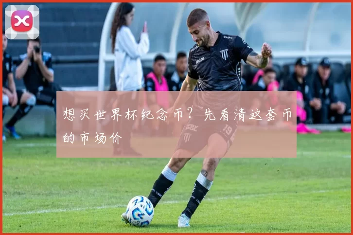 想买世界杯纪念币?先看清这套币的市场价