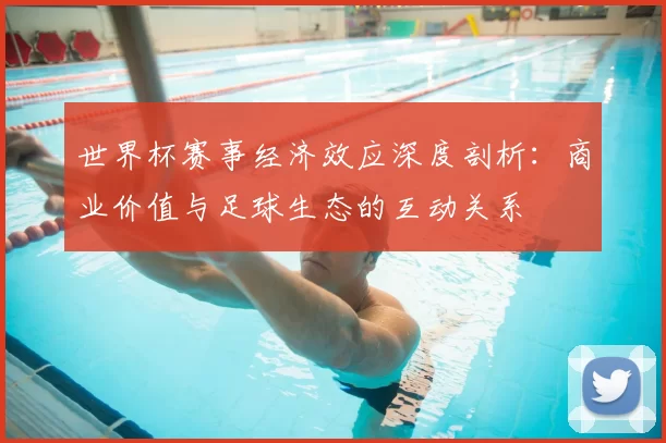 世界杯赛事经济效应深度剖析:商业价值与足球生态的互动关系