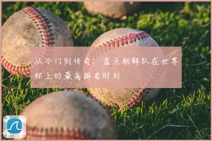 从冷门到传奇:盘点朝鲜队在世界杯上的最高排名时刻