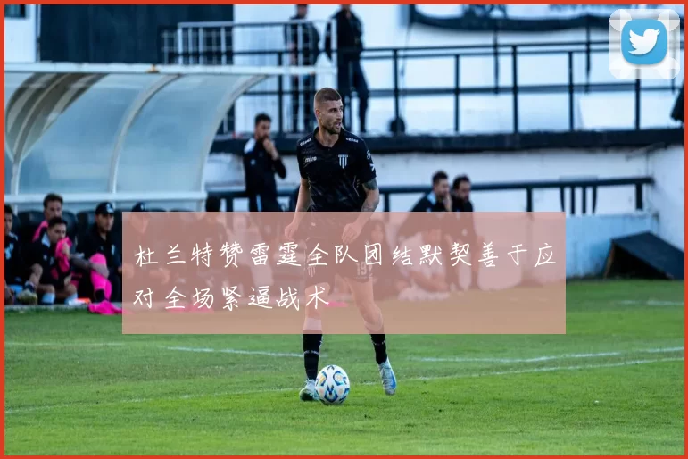 杜兰特赞雷霆全队团结默契善于应对全场紧逼战术