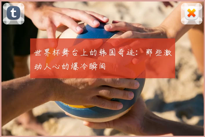 世界杯舞台上的韩国奇迹：那些激动人心的爆冷瞬间