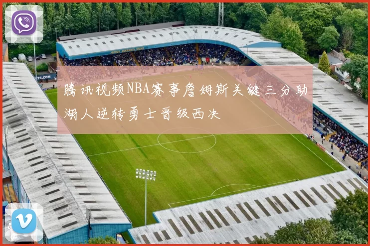 腾讯视频NBA赛事詹姆斯关键三分助湖人逆转勇士晋级西决