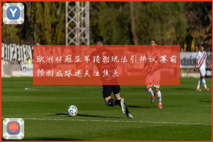 欧洲杯冠亚军猜测玩法引热议 赛前预测成球迷关注焦点
