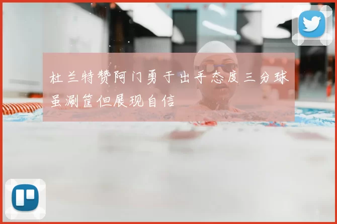 杜兰特赞阿门勇于出手态度三分球虽涮筐但展现自信
