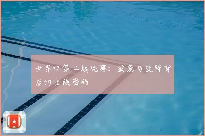 世界杯第二战观察：疲惫与变阵背后的出线密码