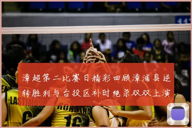漳超第二比赛日精彩回顾漳浦县逆转胜利与台投区补时绝杀双双上演