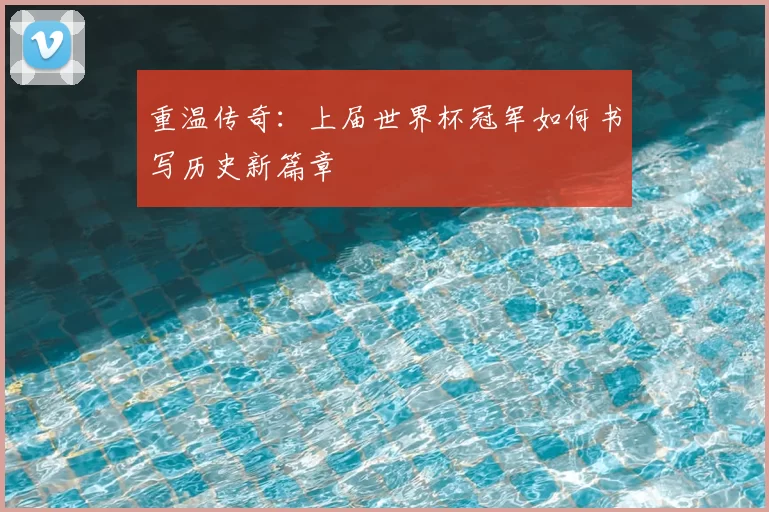 重温传奇:上届世界杯冠军如何书写历史新篇章