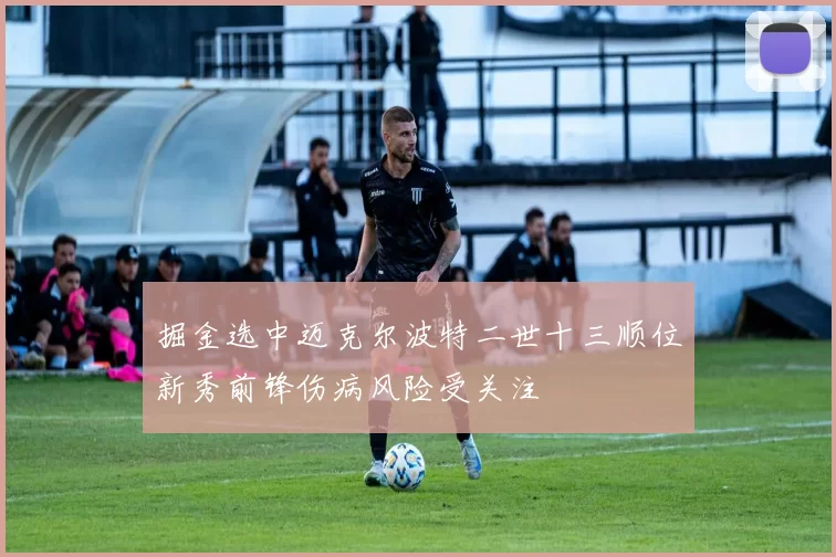 掘金选中迈克尔波特二世十三顺位新秀前锋伤病风险受关注