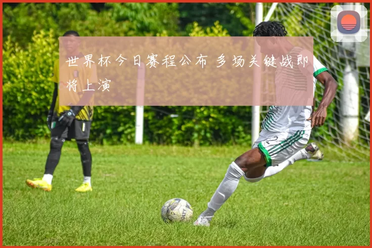世界杯今日赛程公布 多场关键战即将上演