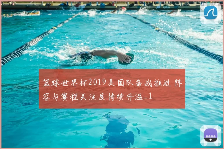 篮球世界杯2019美国队备战推进 阵容与赛程关注度持续升温_1