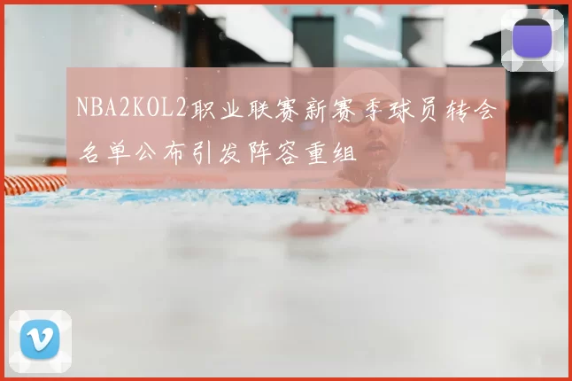 NBA2KOL2职业联赛新赛季球员转会名单公布引发阵容重组