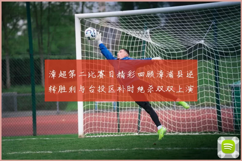 漳超第二比赛日精彩回顾漳浦县逆转胜利与台投区补时绝杀双双上演
