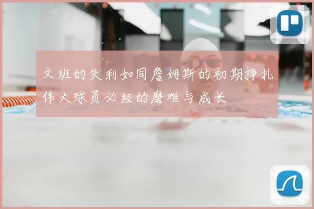 文班的失利如同詹姆斯的初期挣扎伟大球员必经的磨难与成长