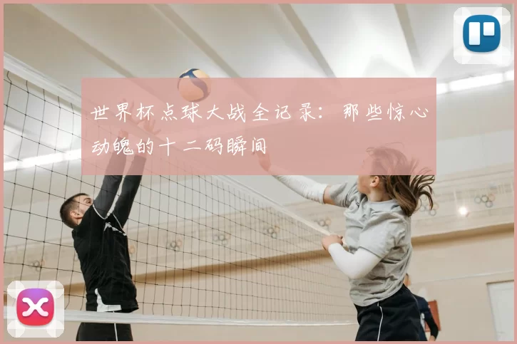 世界杯点球大战全记录:那些惊心动魄的十二码瞬间