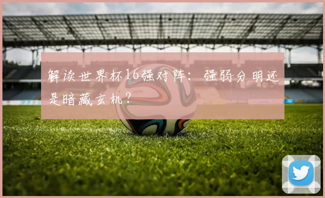 解读世界杯16强对阵：强弱分明还是暗藏玄机？