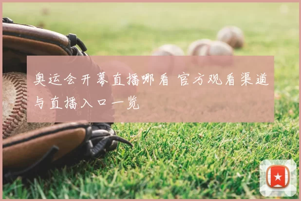 奥运会开幕直播哪看 官方观看渠道与直播入口一览