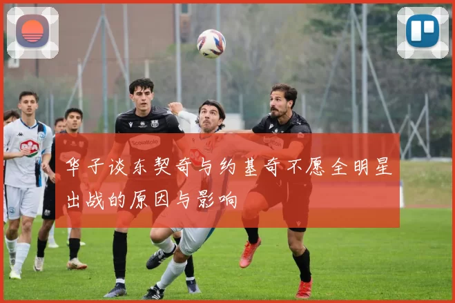 华子谈东契奇与约基奇不愿全明星出战的原因与影响