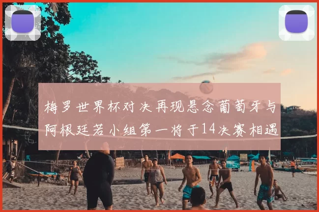 梅罗世界杯对决再现悬念葡萄牙与阿根廷若小组第一将于14决赛相遇