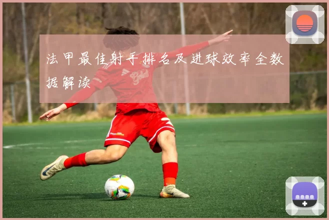 法甲最佳射手排名及进球效率全数据解读