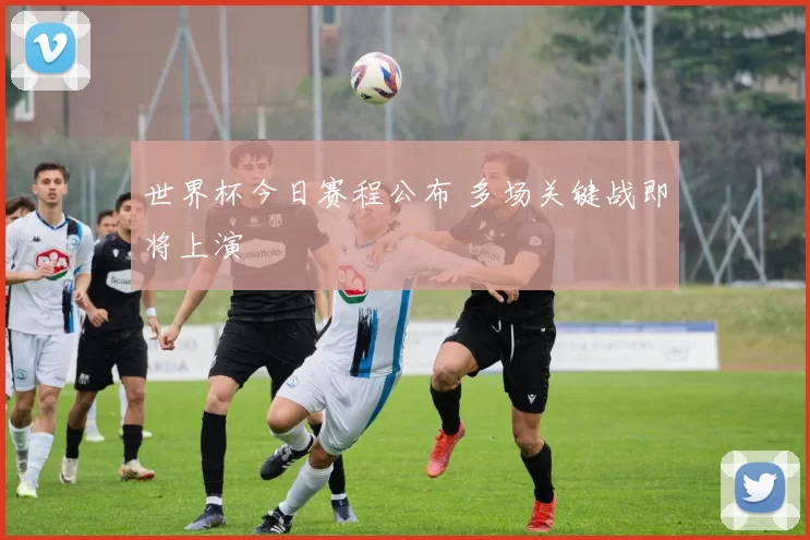 世界杯今日赛程公布 多场关键战即将上演