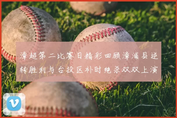 漳超第二比赛日精彩回顾漳浦县逆转胜利与台投区补时绝杀双双上演