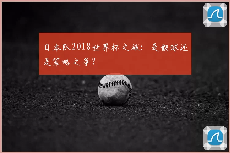 日本队2018世界杯之旅:是假球还是策略之争?