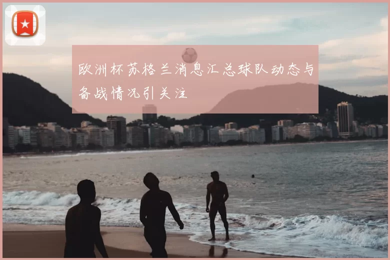 欧洲杯苏格兰消息汇总球队动态与备战情况引关注