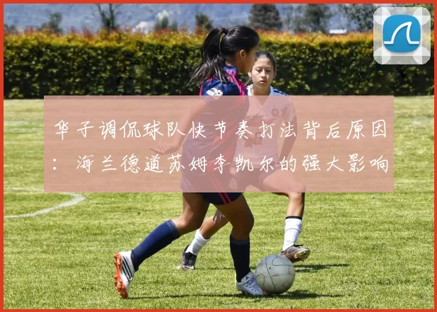 华子调侃球队快节奏打法背后原因：海兰德道苏姆李凯尔的强大影响力
