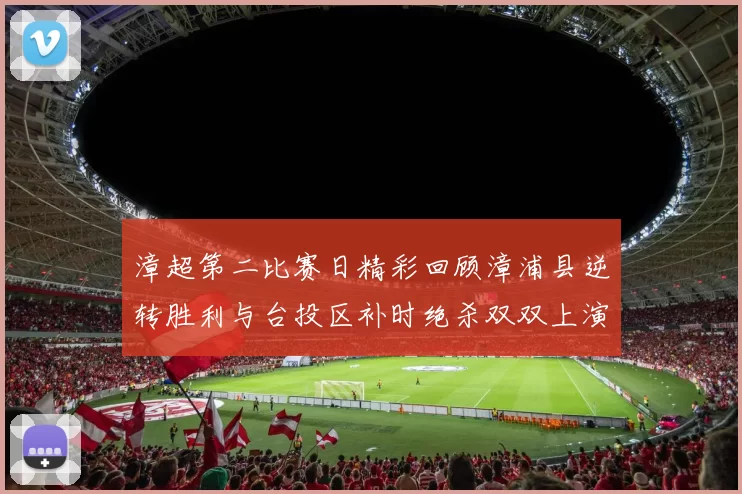 漳超第二比赛日精彩回顾漳浦县逆转胜利与台投区补时绝杀双双上演
