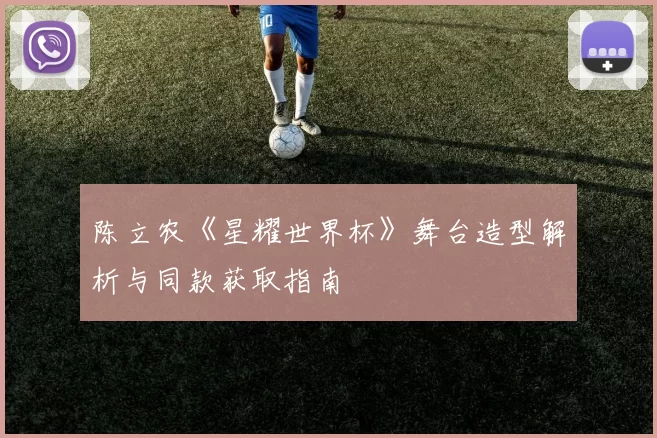 陈立农《星耀世界杯》舞台造型解析与同款获取指南