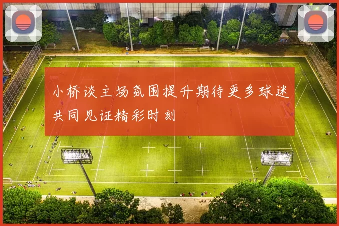 小桥谈主场氛围提升期待更多球迷共同见证精彩时刻