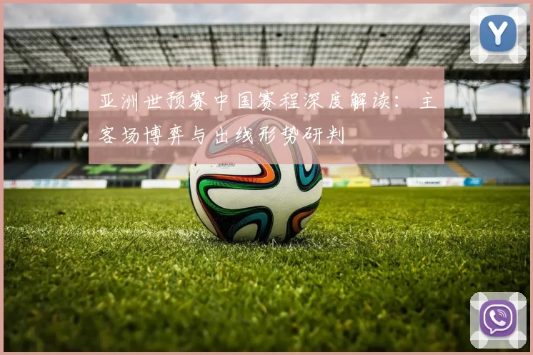 亚洲世预赛中国赛程深度解读:主客场博弈与出线形势研判