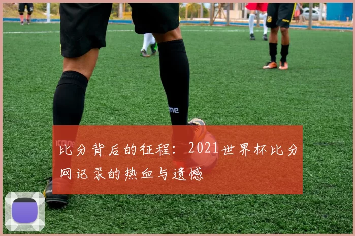 比分背后的征程:2021世界杯比分网记录的热血与遗憾