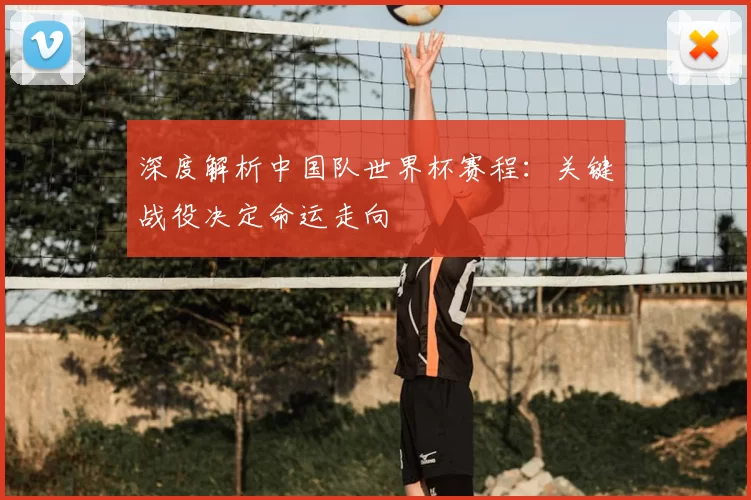 深度解析中国队世界杯赛程：关键战役决定命运走向