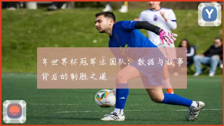 年世界杯冠军法国队:数据与故事背后的制胜之道