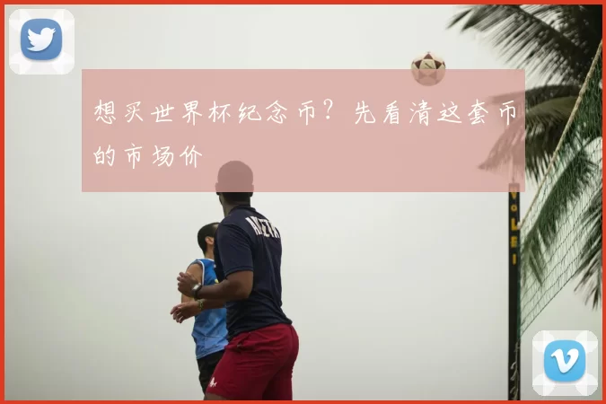 想买世界杯纪念币？先看清这套币的市场价