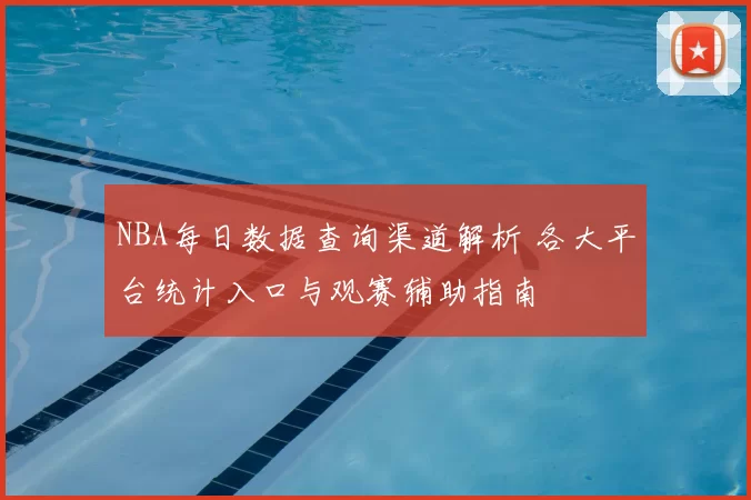 NBA每日数据查询渠道解析 各大平台统计入口与观赛辅助指南