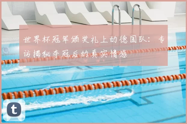 世界杯冠军颁奖礼上的德国队：专访揭秘夺冠后的真实情感