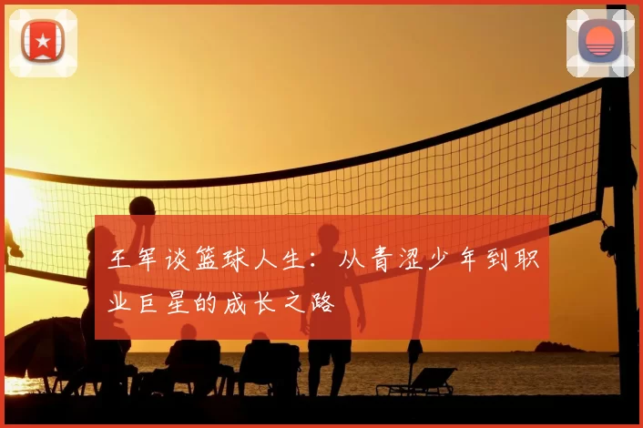 王军谈篮球人生:从青涩少年到职业巨星的成长之路