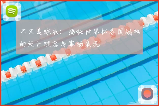 不只是球衣:揭秘世界杯各国战袍的设计理念与赛场表现