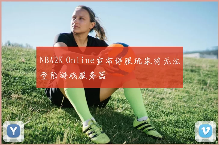 NBA2K Online宣布停服玩家将无法登陆游戏服务器