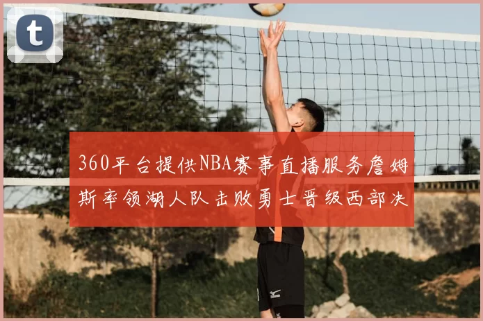 360平台提供NBA赛事直播服务詹姆斯率领湖人队击败勇士晋级西部决赛