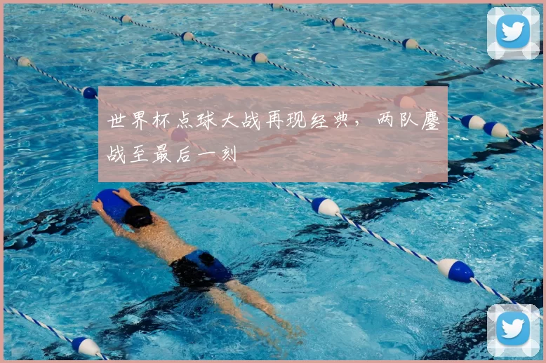 世界杯点球大战再现经典,两队鏖战至最后一刻